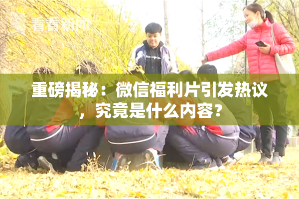 重磅揭秘：微信福利片引发热议，究竟是什么内容？