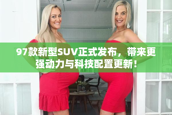 97款新型SUV正式发布，带来更强动力与科技配置更新！