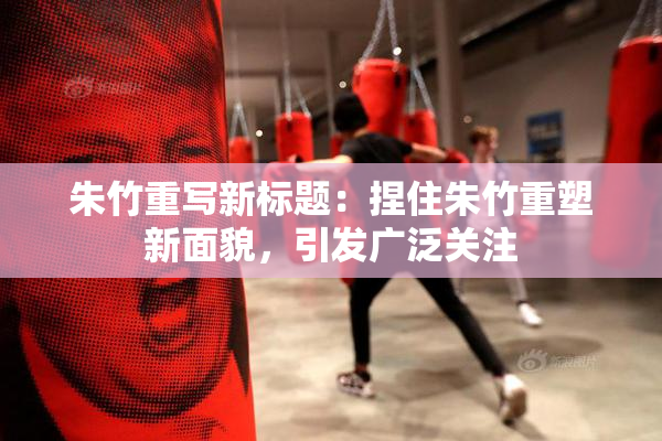 朱竹重写新标题：捏住朱竹重塑新面貌，引发广泛关注