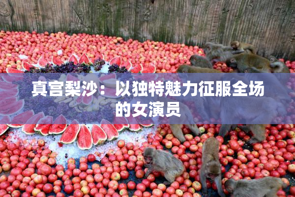 真宫梨沙：以独特魅力征服全场的女演员