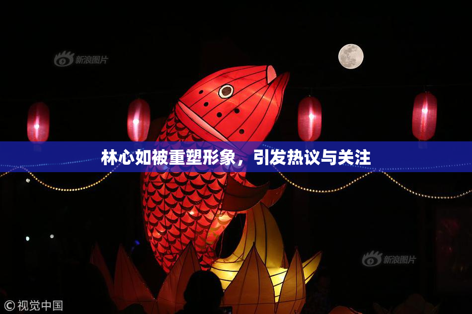 林心如被重塑形象，引发热议与关注
