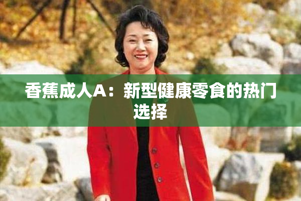 香蕉成人A：新型健康零食的热门选择