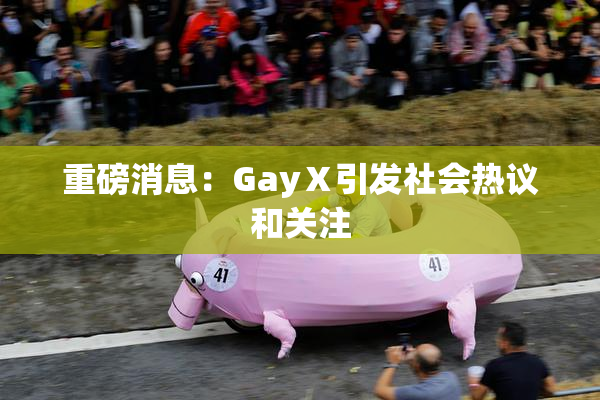 重磅消息：GayⅩ引发社会热议和关注