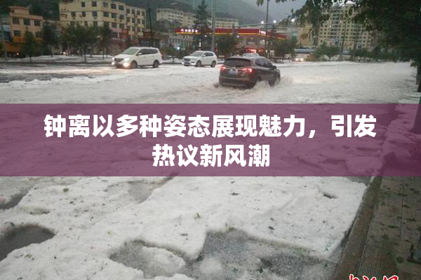 钟离以多种姿态展现魅力，引发热议新风潮