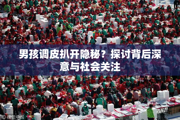 男孩调皮扒开隐秘？探讨背后深意与社会关注