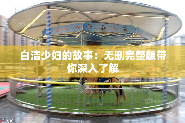 白洁少妇的故事：无删完整版带你深入了解