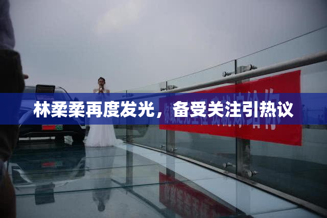林柔柔再度发光，备受关注引热议