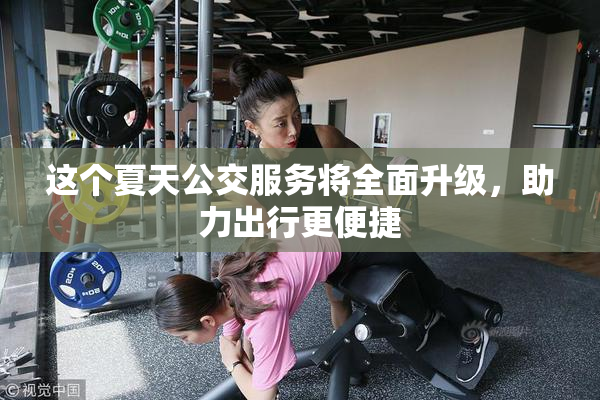 这个夏天公交服务将全面升级，助力出行更便捷
