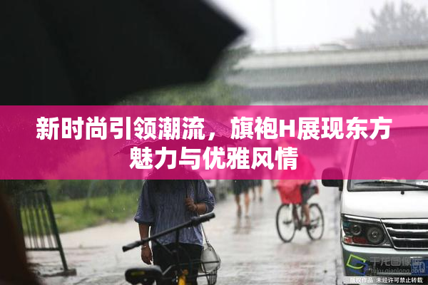 新时尚引领潮流，旗袍H展现东方魅力与优雅风情