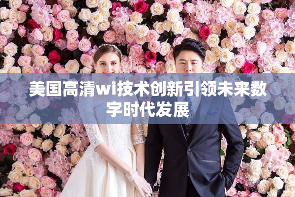 美国高清wi技术创新引领未来数字时代发展
