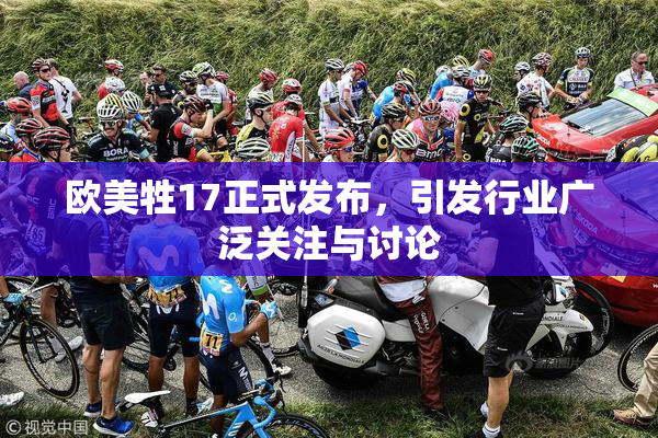 欧美牲17正式发布，引发行业广泛关注与讨论