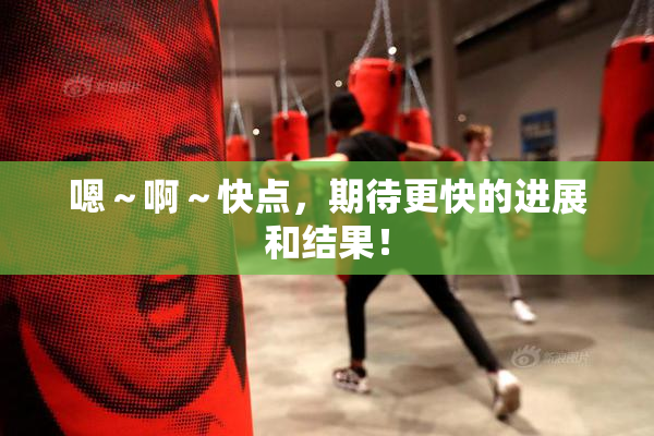 嗯～啊～快点，期待更快的进展和结果！