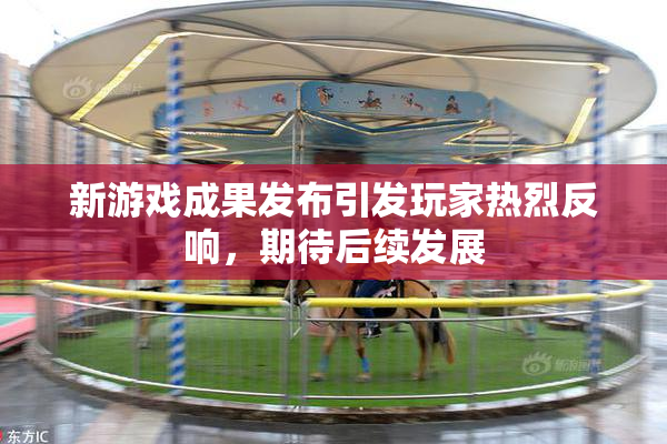 新游戏成果发布引发玩家热烈反响，期待后续发展