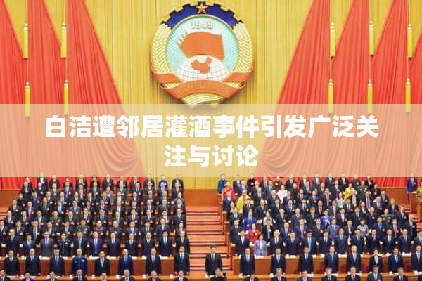 白洁遭邻居灌酒事件引发广泛关注与讨论