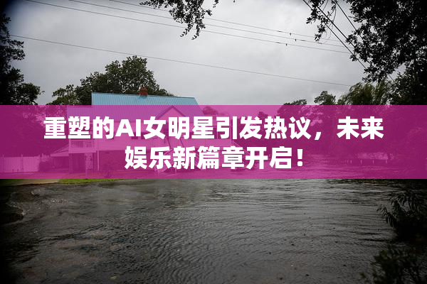 重塑的AI女明星引发热议，未来娱乐新篇章开启！