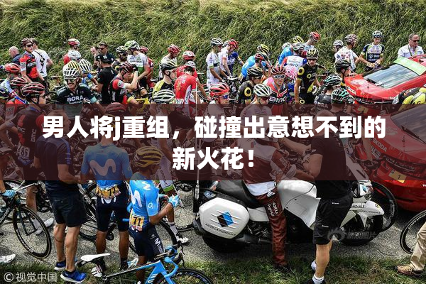 男人将j重组，碰撞出意想不到的新火花！