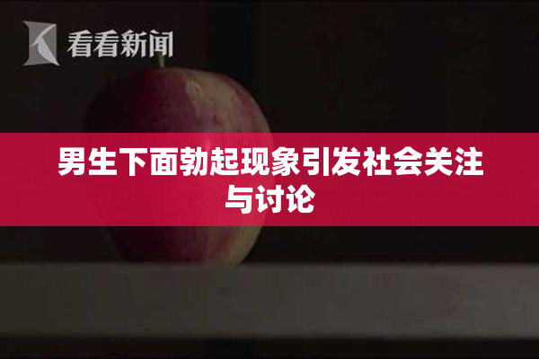 男生下面勃起现象引发社会关注与讨论
