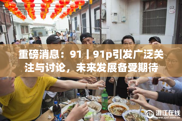 重磅消息：91丨91p引发广泛关注与讨论，未来发展备受期待