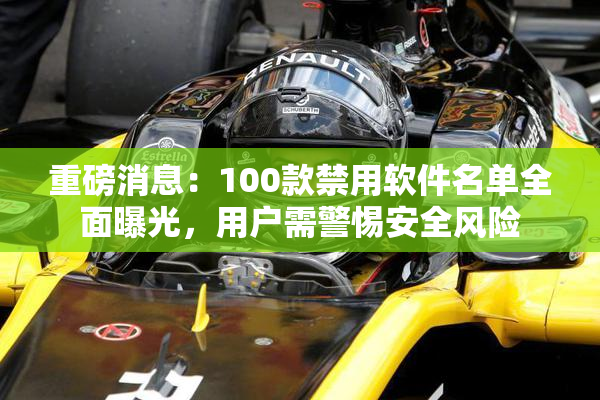 重磅消息：100款禁用软件名单全面曝光，用户需警惕安全风险