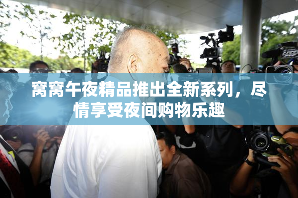 窝窝午夜精品推出全新系列，尽情享受夜间购物乐趣