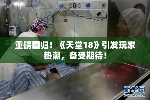 重磅回归！《天堂18》引发玩家热潮，备受期待！