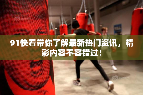 91快看带你了解最新热门资讯，精彩内容不容错过！