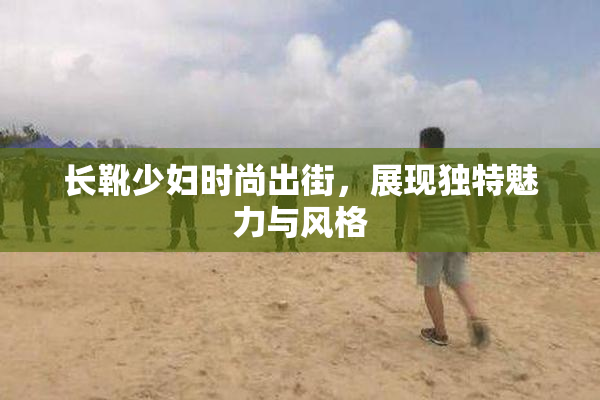 长靴少妇时尚出街，展现独特魅力与风格