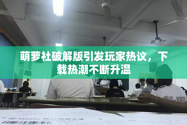 萌萝社破解版引发玩家热议，下载热潮不断升温