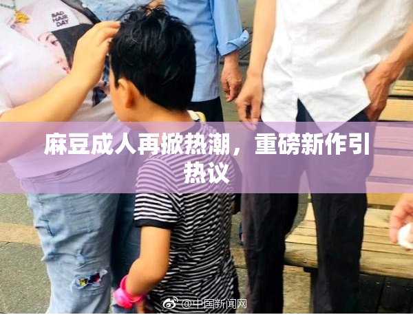 麻豆成人再掀热潮，重磅新作引热议