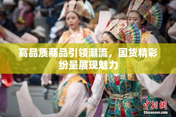 高品质商品引领潮流，国货精彩纷呈展现魅力