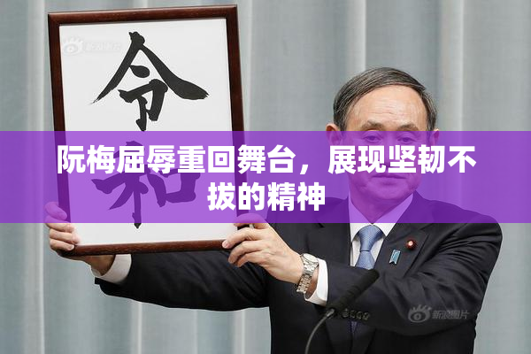 阮梅屈辱重回舞台，展现坚韧不拔的精神