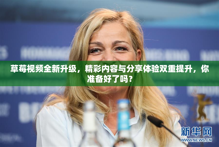 草莓视频全新升级，精彩内容与分享体验双重提升，你准备好了吗？