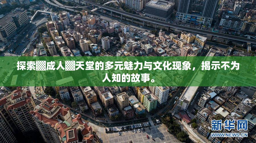 探索▓成人▓天堂的多元魅力与文化现象，揭示不为人知的故事。