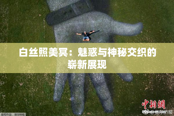 白丝照美冥：魅惑与神秘交织的崭新展现