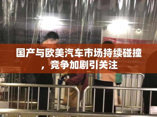 国产与欧美汽车市场持续碰撞，竞争加剧引关注