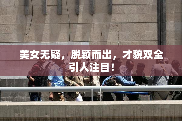 美女无疑，脱颖而出，才貌双全引人注目！