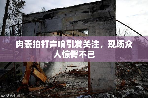 肉囊拍打声响引发关注，现场众人惊愕不已