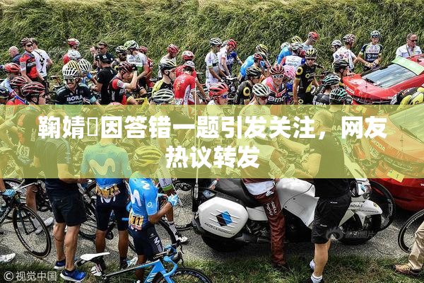 鞠婧祎因答错一题引发关注，网友热议转发