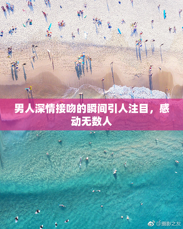 男人深情接吻的瞬间引人注目，感动无数人