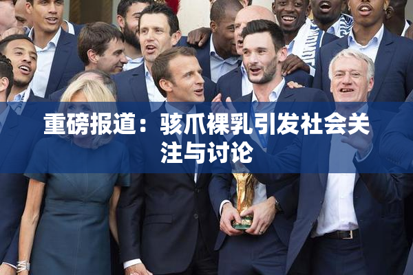 重磅报道：骇爪裸乳引发社会关注与讨论