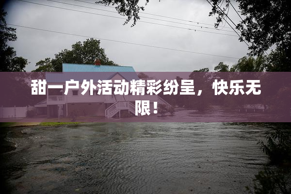 甜一户外活动精彩纷呈，快乐无限！