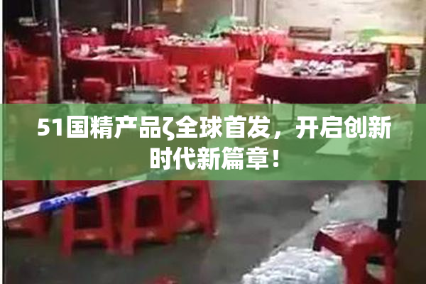 51国精产品ζ全球首发，开启创新时代新篇章！