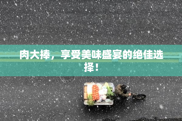肉大捧，享受美味盛宴的绝佳选择！