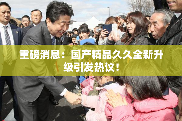 重磅消息：国产精品久久全新升级引发热议！