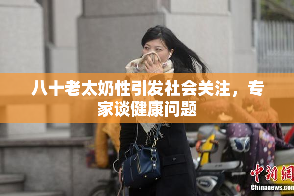 八十老太奶性引发社会关注，专家谈健康问题