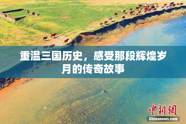 重温三国历史，感受那段辉煌岁月的传奇故事