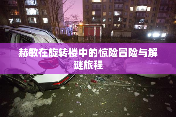 赫敏在旋转楼中的惊险冒险与解谜旅程