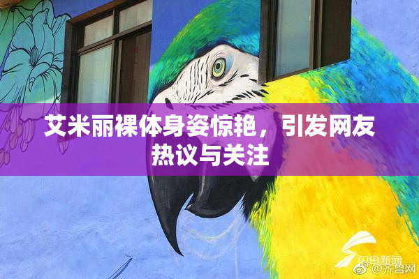 艾米丽裸体身姿惊艳，引发网友热议与关注