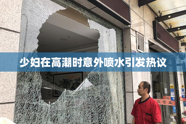 少妇在高潮时意外喷水引发热议