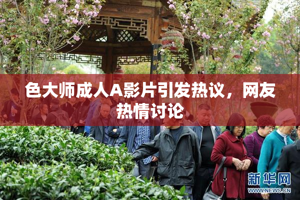 色大师成人A影片引发热议，网友热情讨论